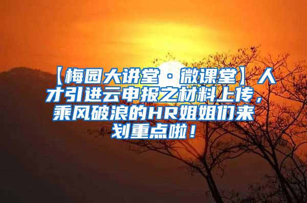 【梅园大讲堂·微课堂】人才引进云申报之材料上传，乘风破浪的HR姐姐们来划重点啦！