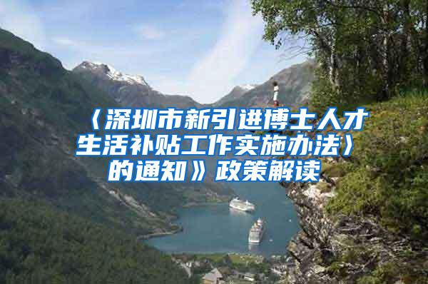 〈深圳市新引进博士人才生活补贴工作实施办法〉的通知》政策解读