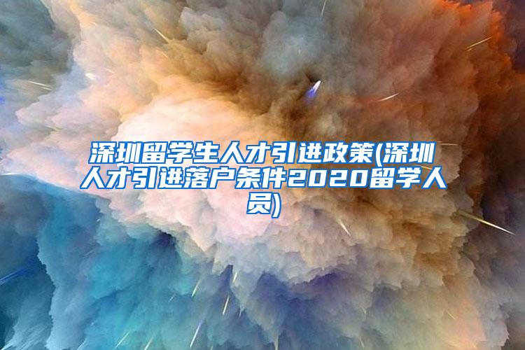 深圳留学生人才引进政策(深圳人才引进落户条件2020留学人员)