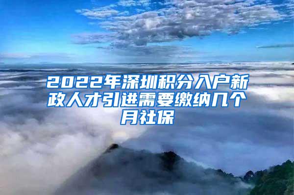 2022年深圳积分入户新政人才引进需要缴纳几个月社保