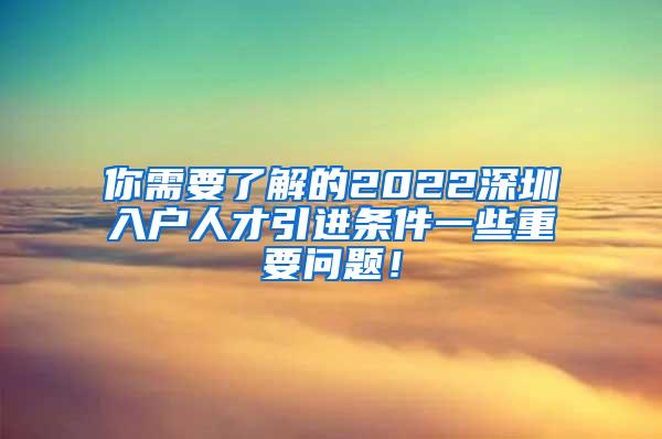 你需要了解的2022深圳入户人才引进条件一些重要问题！