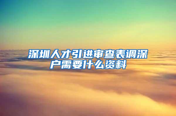 深圳人才引进审查表调深户需要什么资料