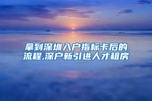 拿到深圳入户指标卡后的流程,深户新引进人才租房