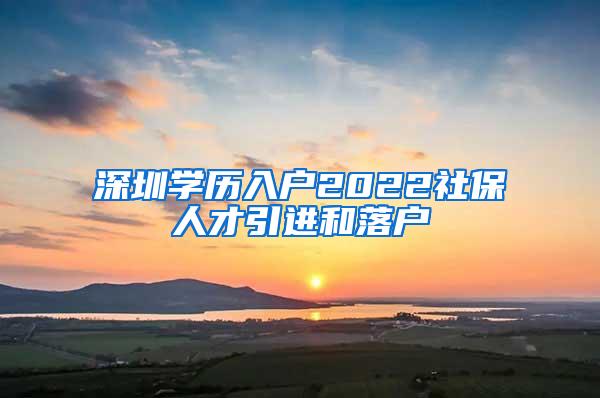 深圳学历入户2022社保人才引进和落户