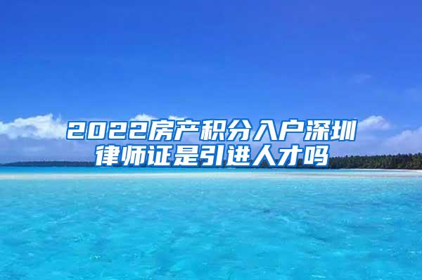 2022房产积分入户深圳律师证是引进人才吗