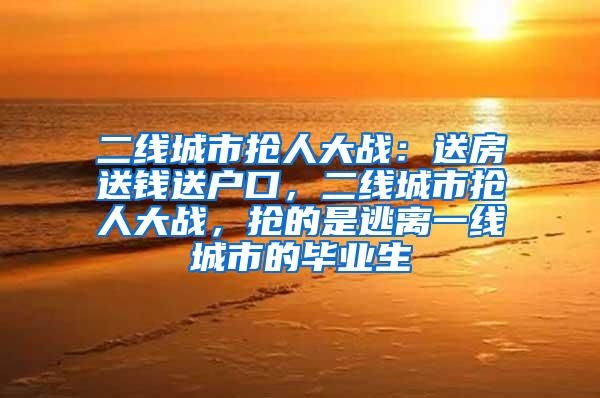 二线城市抢人大战：送房送钱送户口，二线城市抢人大战，抢的是逃离一线城市的毕业生