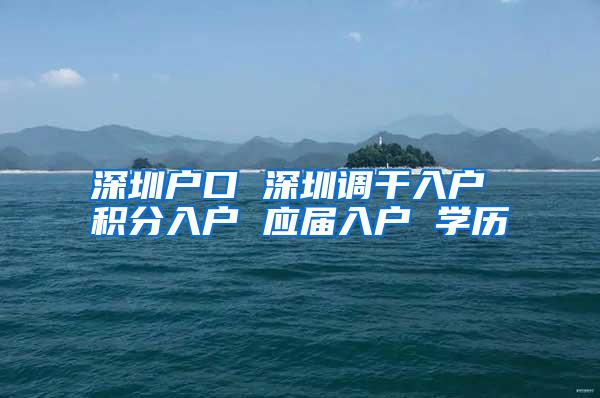 深圳户口 深圳调干入户 积分入户 应届入户 学历