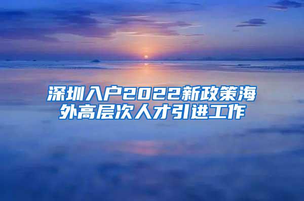 深圳入户2022新政策海外高层次人才引进工作