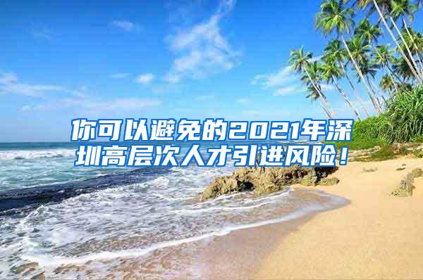 你可以避免的2021年深圳高层次人才引进风险！