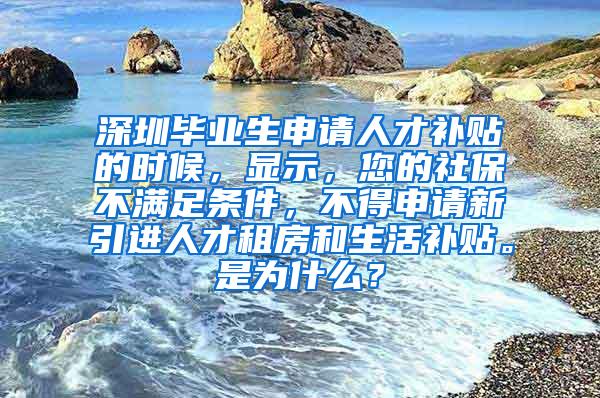 深圳毕业生申请人才补贴的时候，显示，您的社保不满足条件，不得申请新引进人才租房和生活补贴。是为什么？