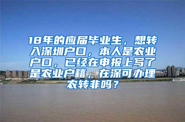 18年的应届毕业生，想转入深圳户口，本人是农业户口，已经在申报上写了是农业户籍，在深可办理农转非吗？