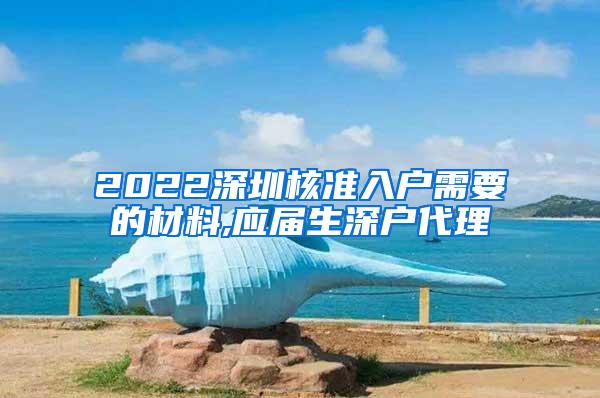 2022深圳核准入户需要的材料,应届生深户代理