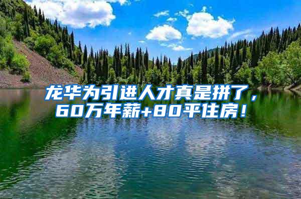 龙华为引进人才真是拼了，60万年薪+80平住房！