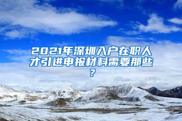 2021年深圳入户在职人才引进申报材料需要那些？