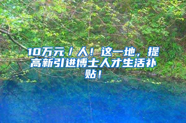 10万元／人！这一地，提高新引进博士人才生活补贴！