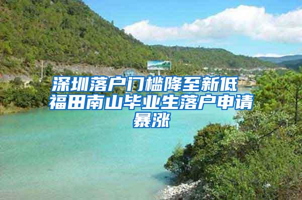 深圳落户门槛降至新低 福田南山毕业生落户申请暴涨