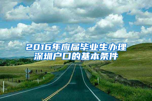 2016年应届毕业生办理深圳户口的基本条件