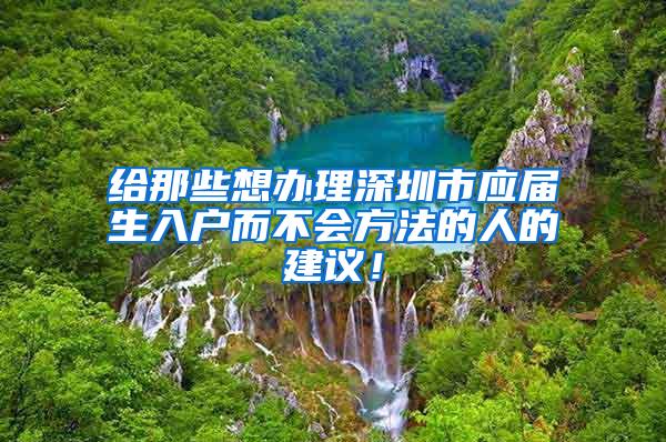 给那些想办理深圳市应届生入户而不会方法的人的建议！