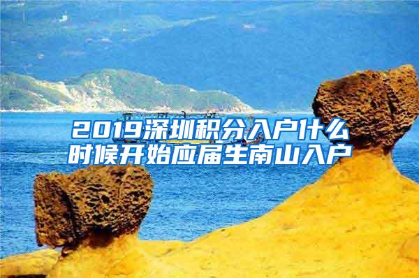 2019深圳积分入户什么时候开始应届生南山入户