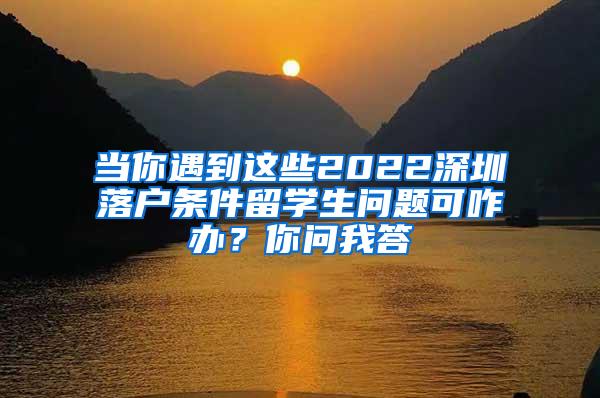 当你遇到这些2022深圳落户条件留学生问题可咋办？你问我答