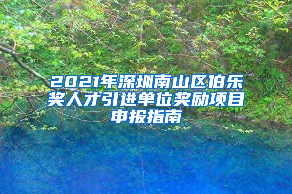 2021年深圳南山区伯乐奖人才引进单位奖励项目申报指南