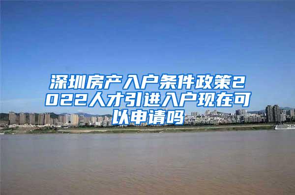 深圳房产入户条件政策2022人才引进入户现在可以申请吗