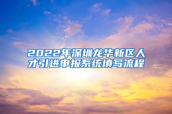 2022年深圳龙华新区人才引进申报系统填写流程