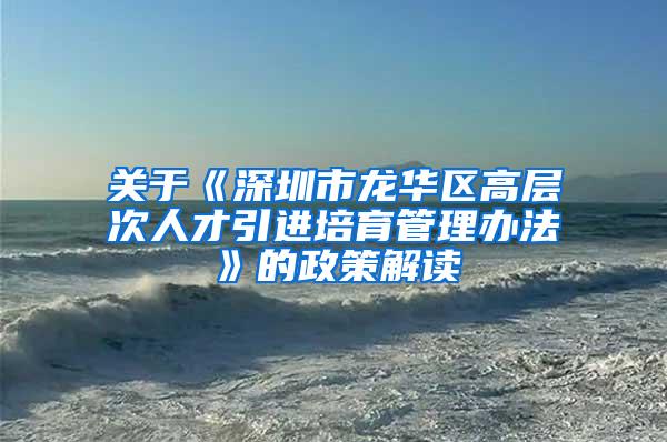 关于《深圳市龙华区高层次人才引进培育管理办法》的政策解读