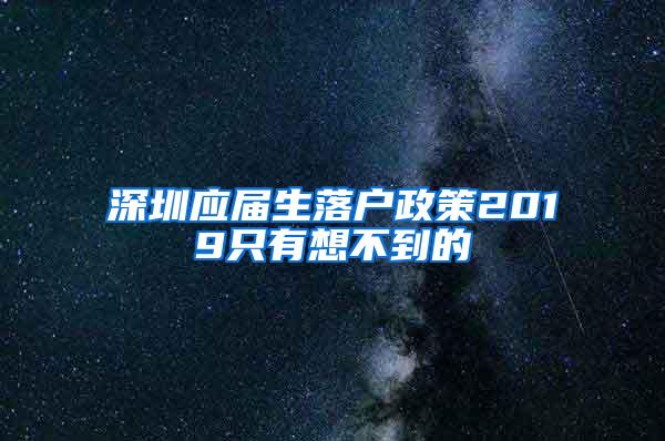 深圳应届生落户政策2019只有想不到的