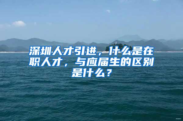 深圳人才引进，什么是在职人才，与应届生的区别是什么？