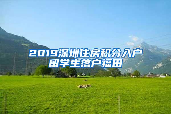 2019深圳住房积分入户留学生落户福田