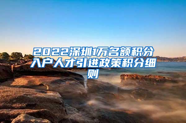 2022深圳1万名额积分入户人才引进政策积分细则