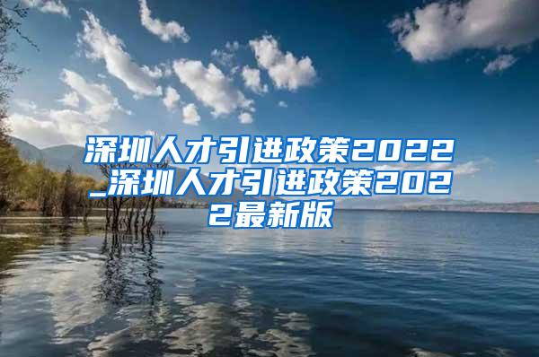 深圳人才引进政策2022_深圳人才引进政策2022最新版