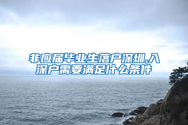 非应届毕业生落户深圳,入深户需要满足什么条件