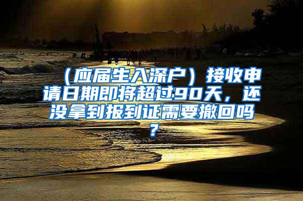 （应届生入深户）接收申请日期即将超过90天，还没拿到报到证需要撤回吗？