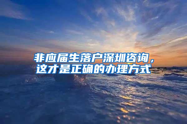 非应届生落户深圳咨询，这才是正确的办理方式