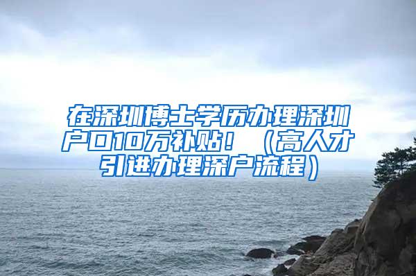 在深圳博士学历办理深圳户口10万补贴！（高人才引进办理深户流程）