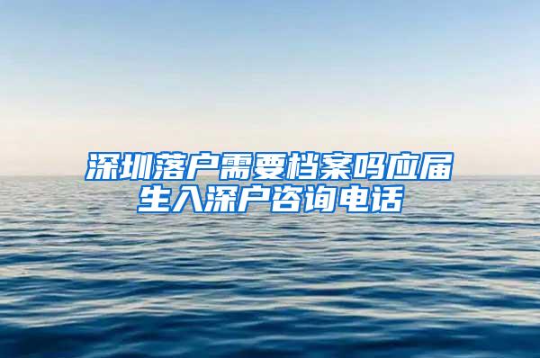 深圳落户需要档案吗应届生入深户咨询电话