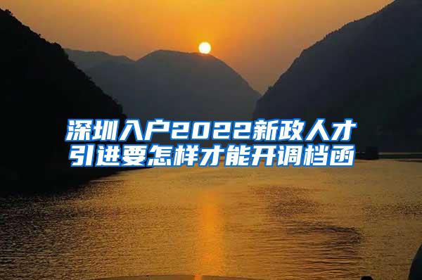 深圳入户2022新政人才引进要怎样才能开调档函