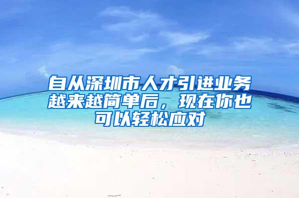 自从深圳市人才引进业务越来越简单后，现在你也可以轻松应对