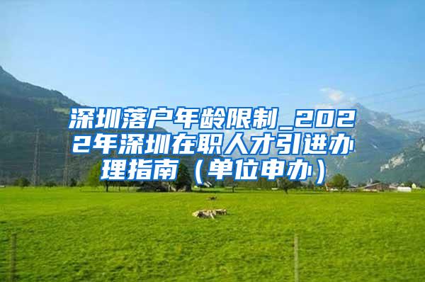 深圳落户年龄限制_2022年深圳在职人才引进办理指南（单位申办）