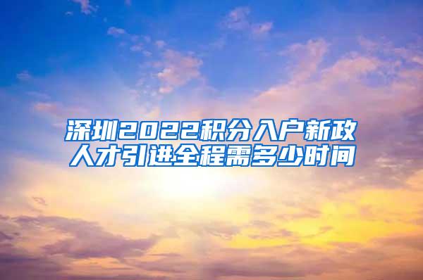 深圳2022积分入户新政人才引进全程需多少时间