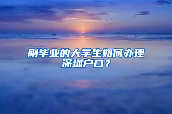 刚毕业的大学生如何办理深圳户口？