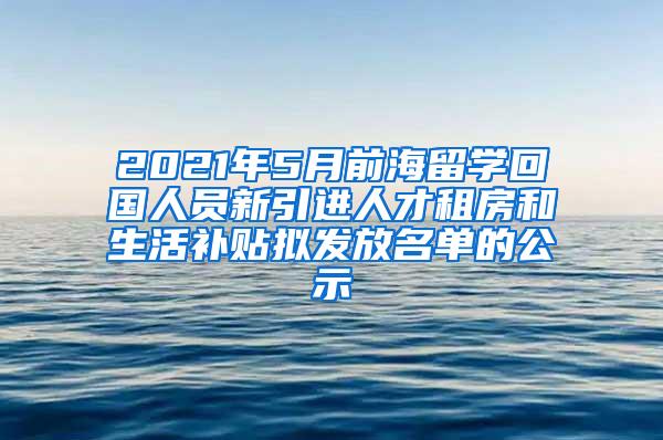 2021年5月前海留学回国人员新引进人才租房和生活补贴拟发放名单的公示