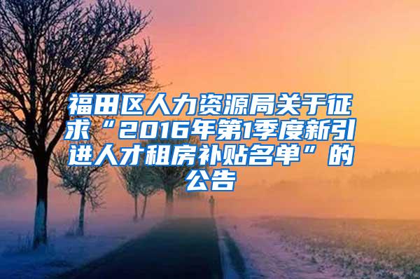 福田区人力资源局关于征求“2016年第1季度新引进人才租房补贴名单”的公告