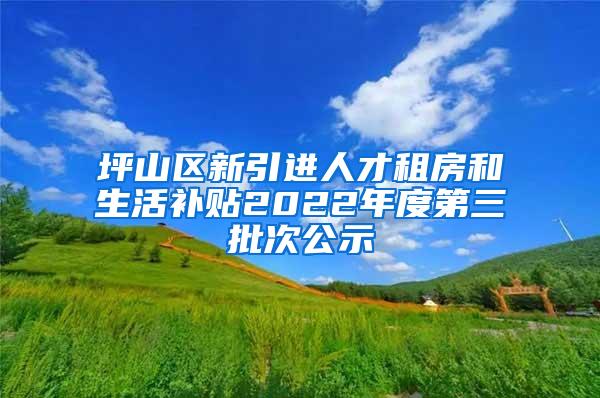 坪山区新引进人才租房和生活补贴2022年度第三批次公示