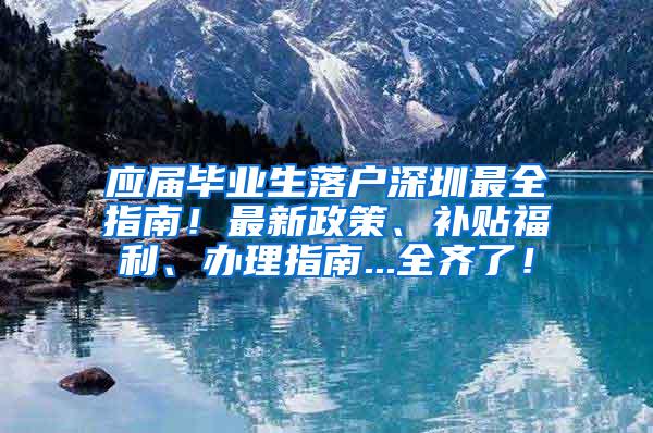 应届毕业生落户深圳最全指南！最新政策、补贴福利、办理指南...全齐了！