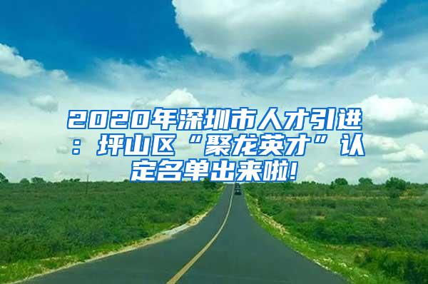 2020年深圳市人才引进：坪山区“聚龙英才”认定名单出来啦!