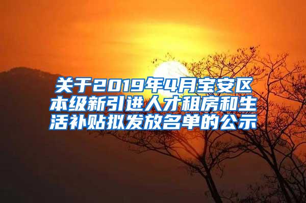 关于2019年4月宝安区本级新引进人才租房和生活补贴拟发放名单的公示