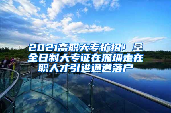 2021高职大专扩招！拿全日制大专证在深圳走在职人才引进通道落户